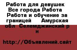 Работа для девушек - Все города Работа » Работа и обучение за границей   . Амурская обл.,Селемджинский р-н